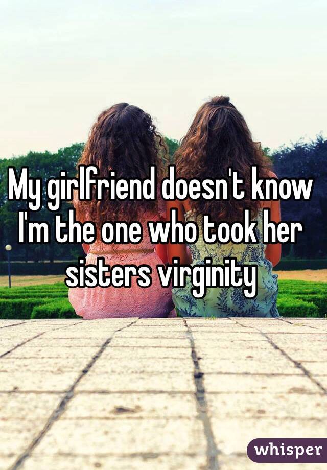 My girlfriend doesn't know I'm the one who took her sisters virginity 