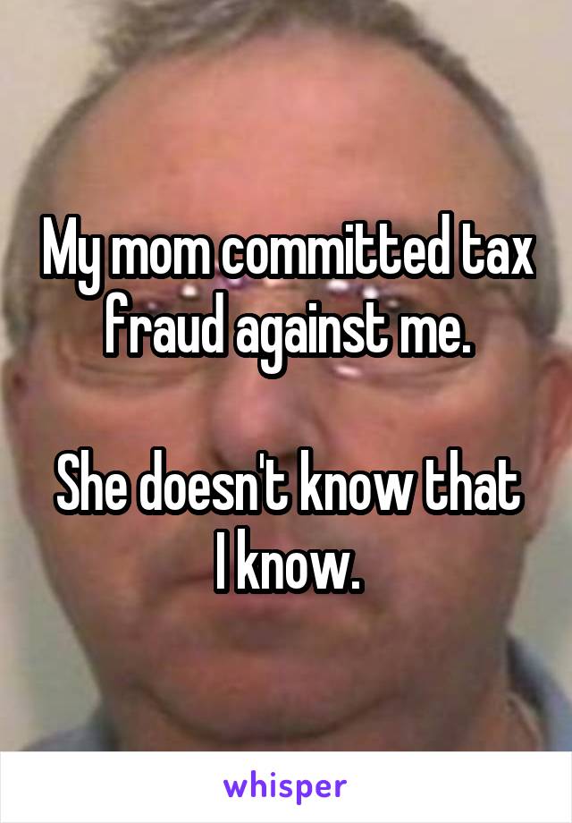 My mom committed tax fraud against me.

She doesn't know that I know.