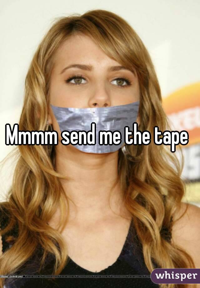 Mmmm send me the tape 