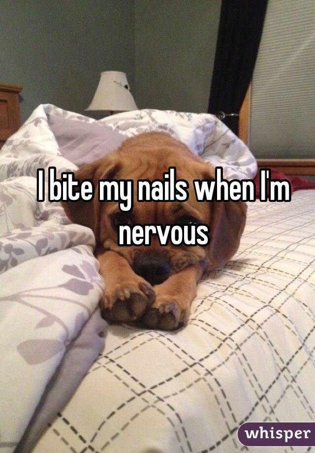 I bite my nails when I'm nervous 