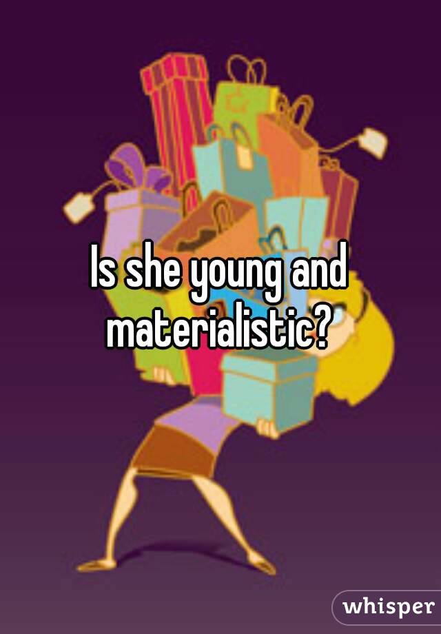 Is she young and materialistic? 