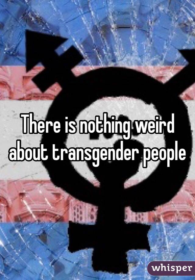 There is nothing weird about transgender people