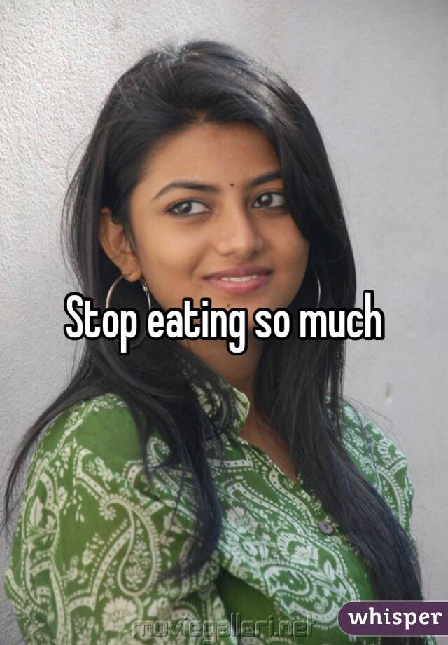 Stop eating so much