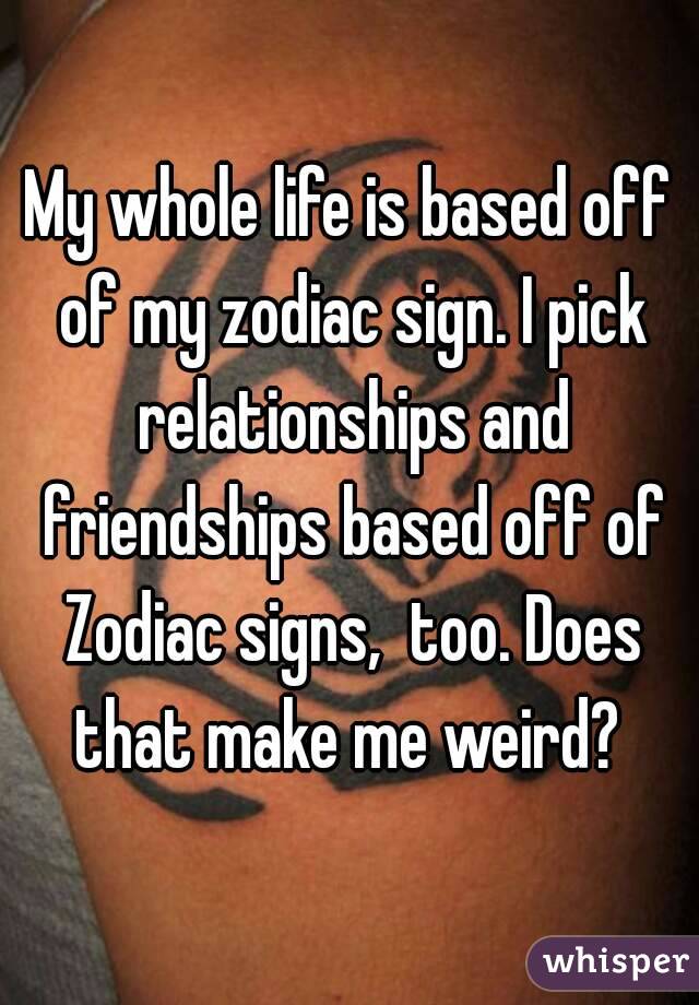 My whole life is based off of my zodiac sign. I pick relationships and friendships based off of Zodiac signs,  too. Does that make me weird? 