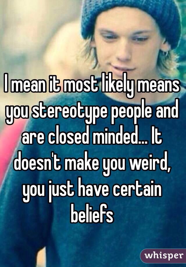 I mean it most likely means you stereotype people and are closed minded... It doesn't make you weird, you just have certain beliefs 