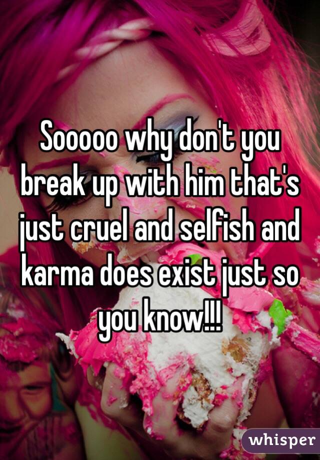 Sooooo why don't you break up with him that's just cruel and selfish and karma does exist just so you know!!! 