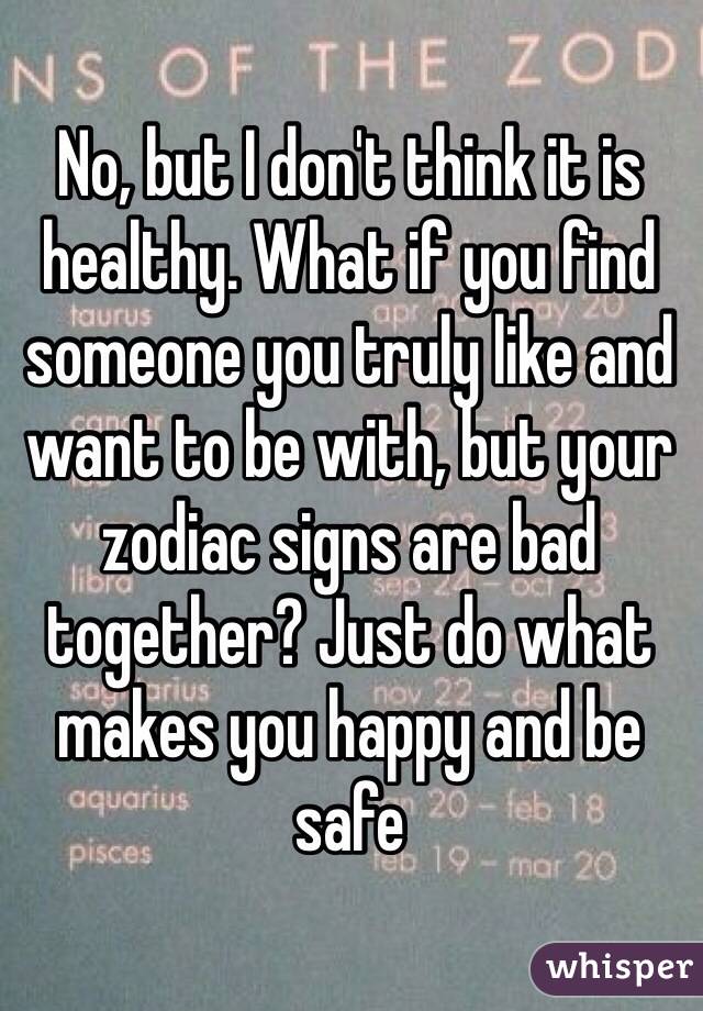 No, but I don't think it is healthy. What if you find someone you truly like and want to be with, but your zodiac signs are bad together? Just do what makes you happy and be safe
