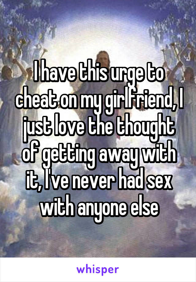 I have this urge to cheat on my girlfriend, I just love the thought of getting away with it, I've never had sex with anyone else