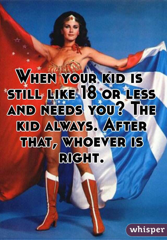 When your kid is still like 18 or less and needs you? The kid always. After that, whoever is right.