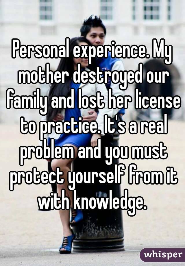 Personal experience. My mother destroyed our family and lost her license to practice. It's a real problem and you must protect yourself from it with knowledge. 