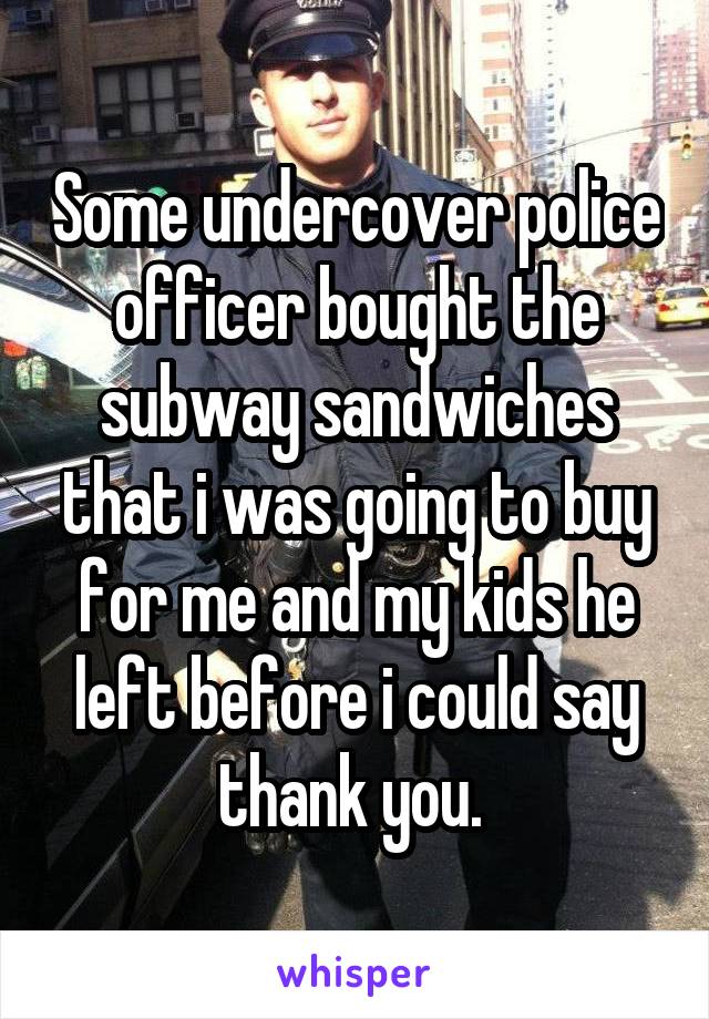 Some undercover police officer bought the subway sandwiches that i was going to buy for me and my kids he left before i could say thank you. 