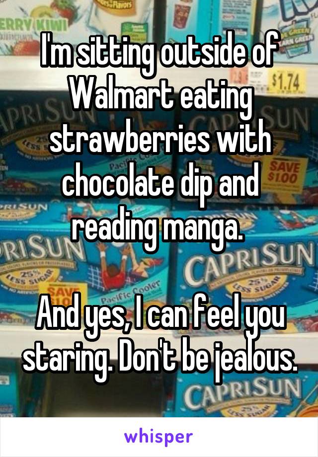 I'm sitting outside of Walmart eating strawberries with chocolate dip and reading manga. 

And yes, I can feel you staring. Don't be jealous. 