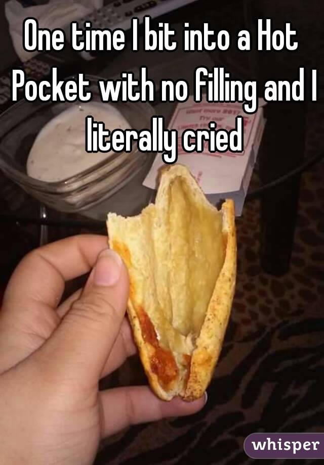 One time I bit into a Hot Pocket with no filling and I literally cried