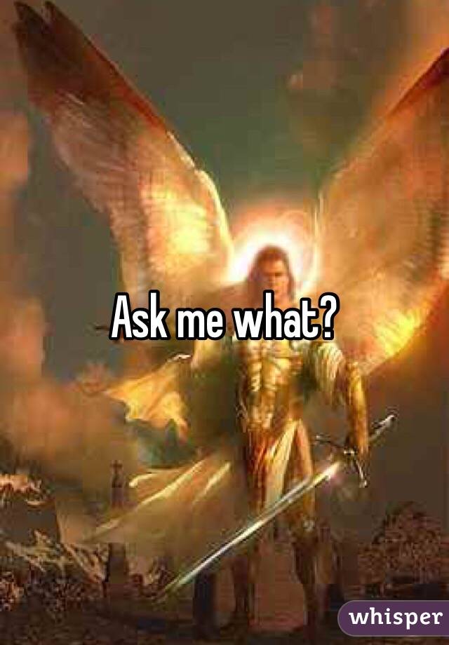 Ask me what?