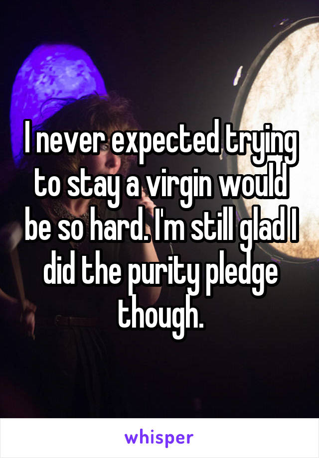 I never expected trying to stay a virgin would be so hard. I'm still glad I did the purity pledge though.