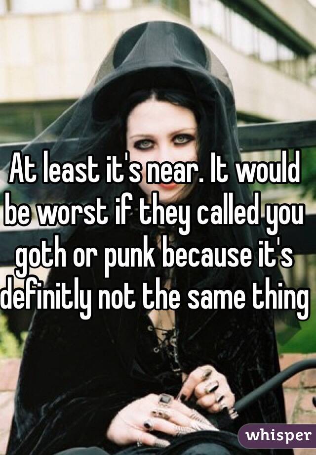 At least it's near. It would be worst if they called you goth or punk because it's definitly not the same thing