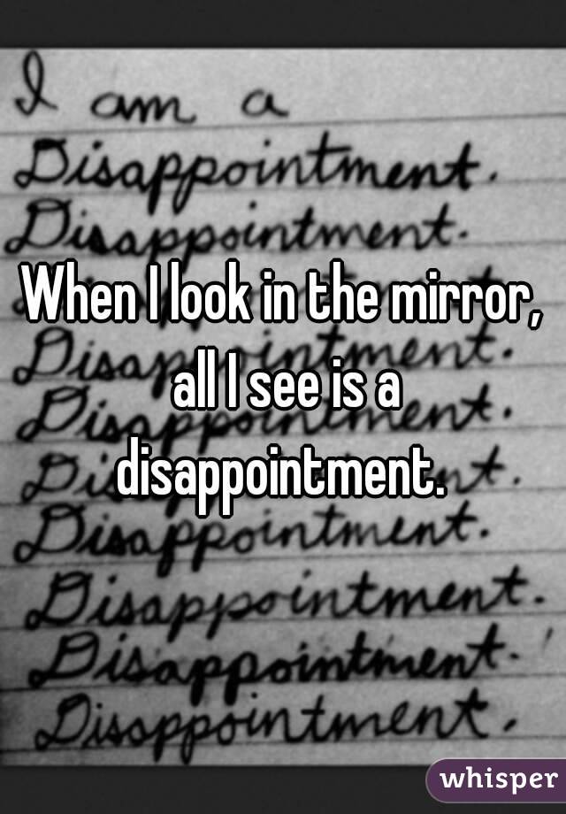 When I look in the mirror, all I see is a disappointment. 
