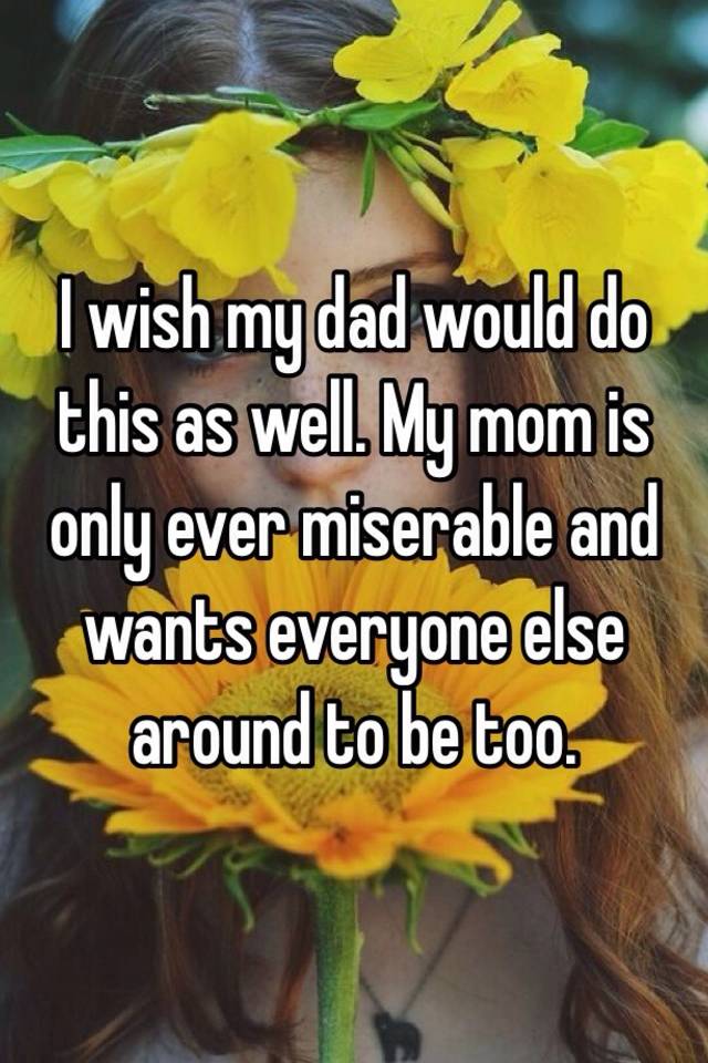 i-wish-my-dad-would-do-this-as-well-my-mom-is-only-ever-miserable-and