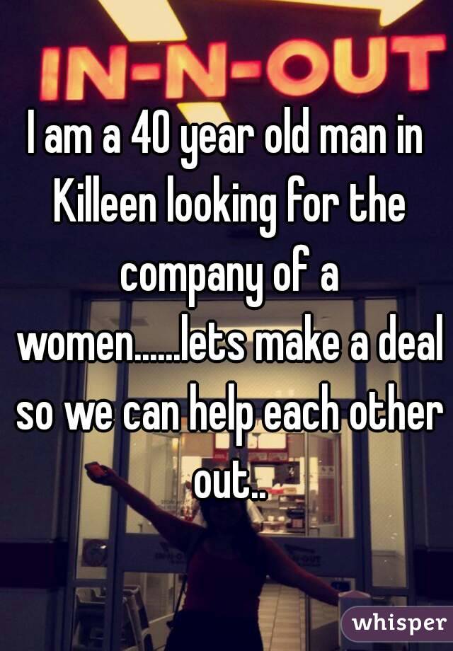 I am a 40 year old man in Killeen looking for the company of a women......lets make a deal so we can help each other out..