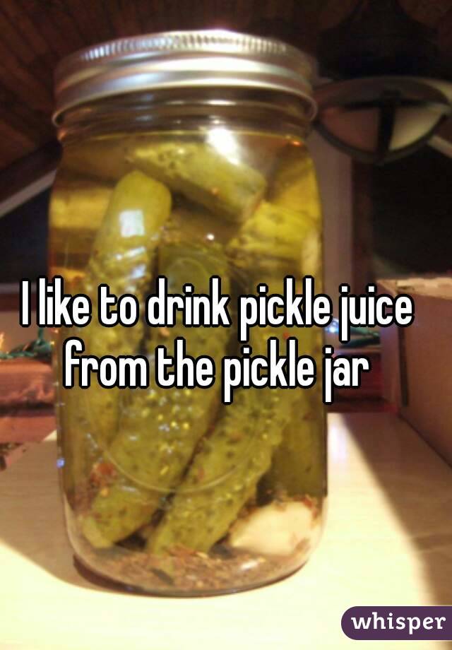 I like to drink pickle juice from the pickle jar 