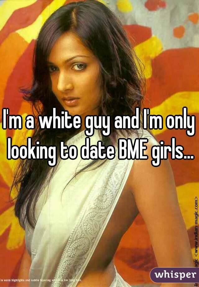 I'm a white guy and I'm only looking to date BME girls...