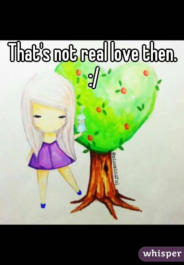 That's not real love then. :/