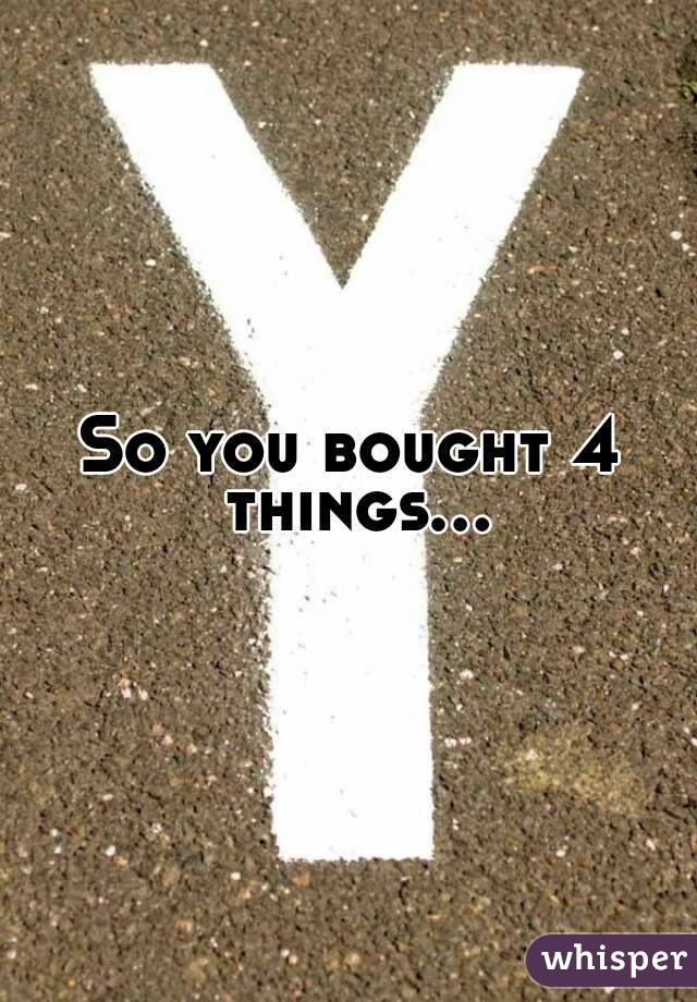 So you bought 4 things...
