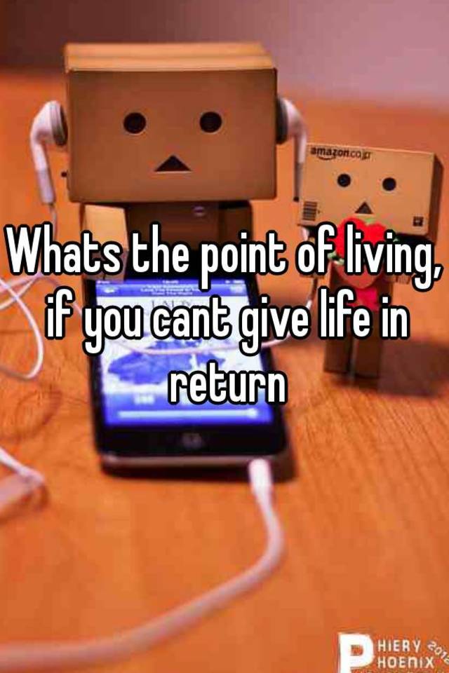 whats-the-point-of-living-if-you-cant-give-life-in-return