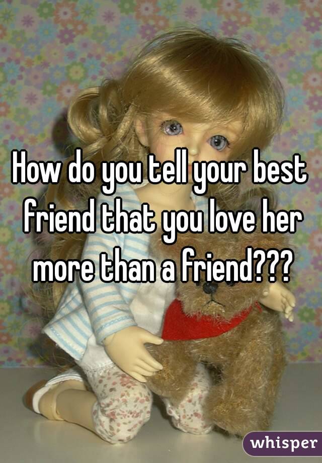 How do you tell your best friend that you love her more than a friend???