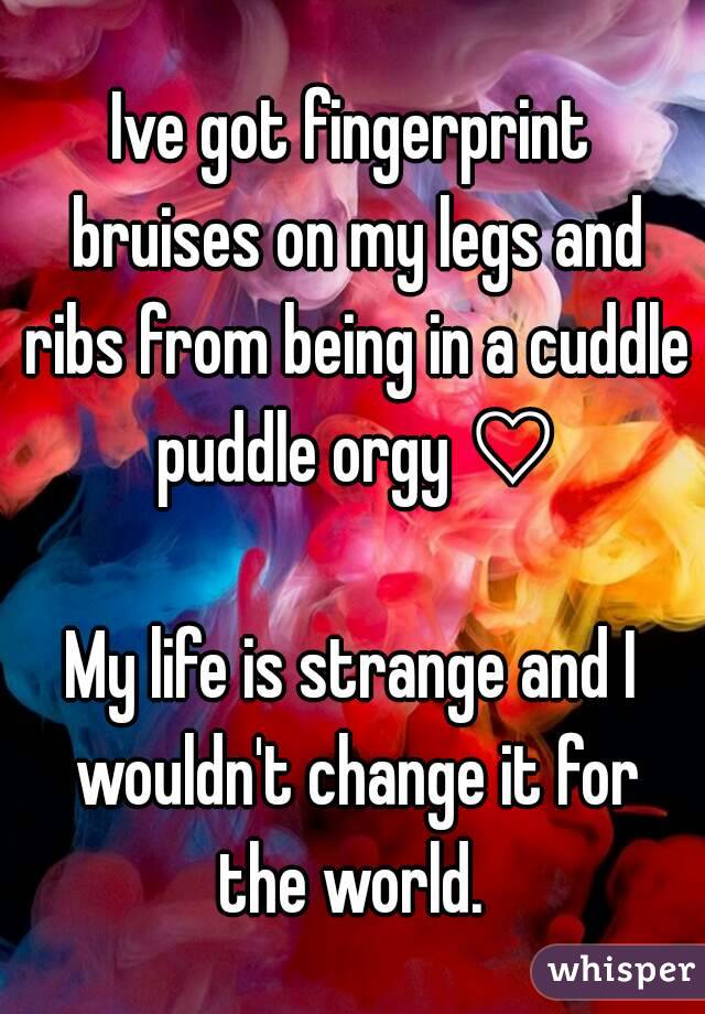 Ive got fingerprint bruises on my legs and ribs from being in a cuddle puddle orgy ♡

My life is strange and I wouldn't change it for the world. 