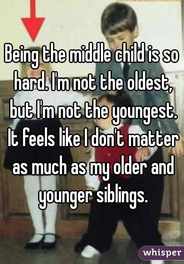 Being the middle child is so hard. I'm not the oldest, but I'm not the youngest. It feels like I don't matter as much as my older and younger siblings.