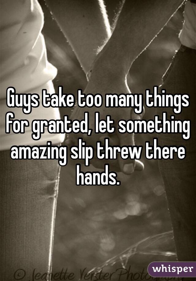 Guys take too many things for granted, let something amazing slip threw there hands. 