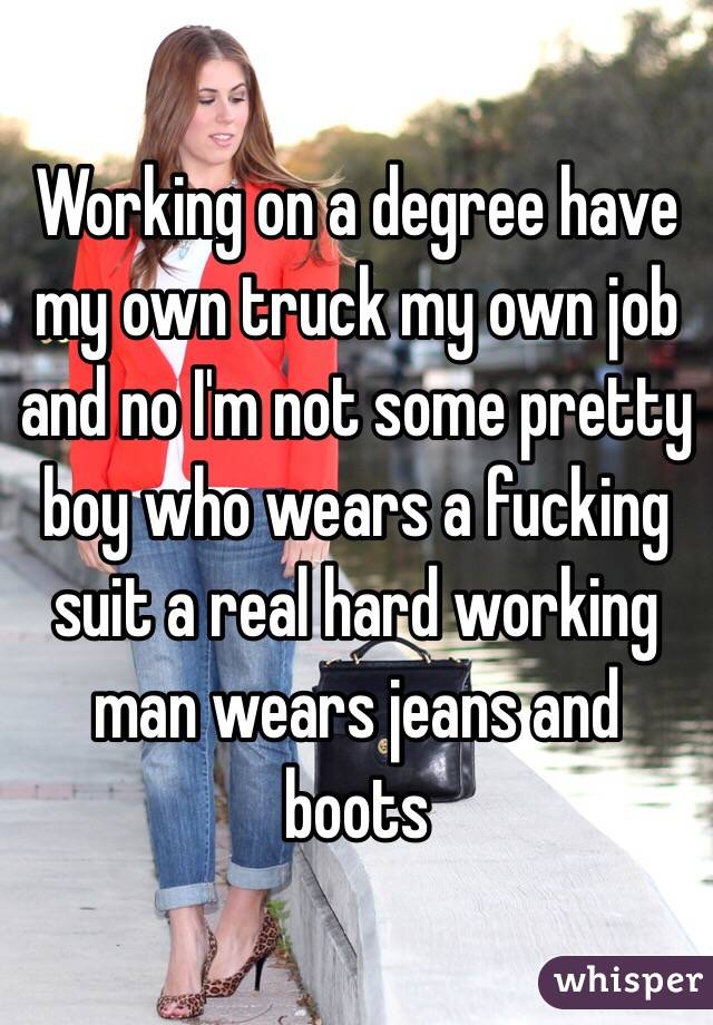 Working on a degree have my own truck my own job and no I'm not some pretty boy who wears a fucking suit a real hard working man wears jeans and boots 