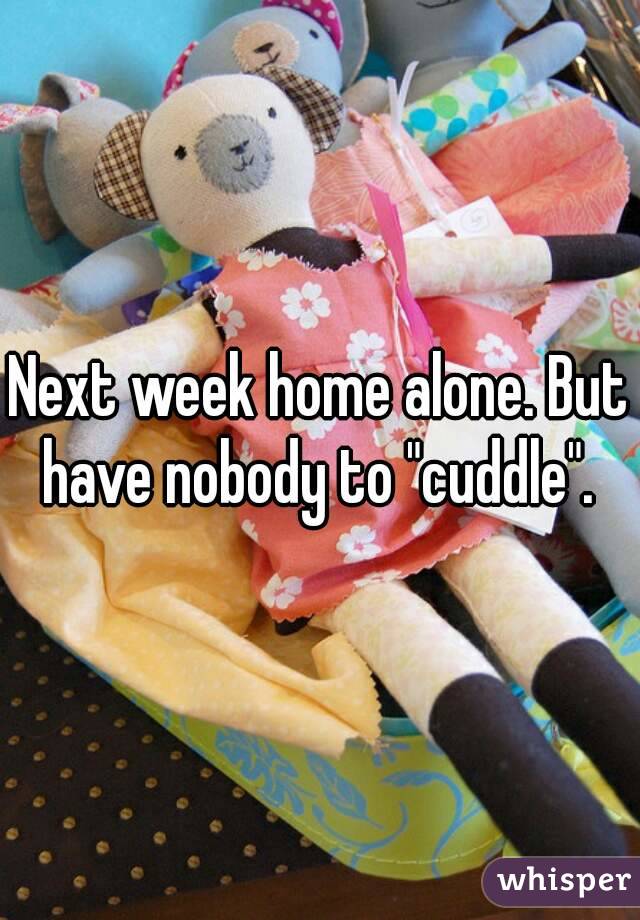 Next week home alone. But have nobody to "cuddle". 