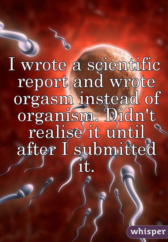 I wrote a scientific report and wrote orgasm instead of organism. Didn't realise it until after I submitted it.