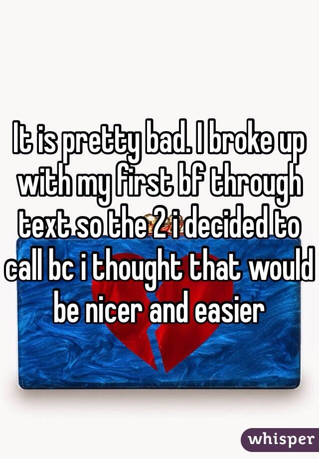 It is pretty bad. I broke up with my first bf through text so the 2 i decided to call bc i thought that would be nicer and easier 