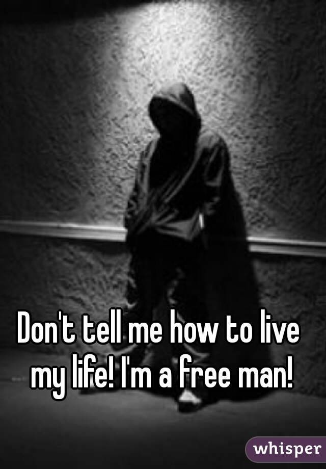 Don't tell me how to live my life! I'm a free man!