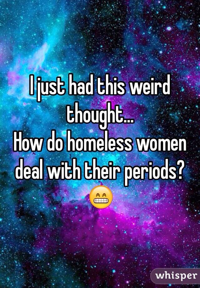 I just had this weird thought... 
How do homeless women deal with their periods? 😁