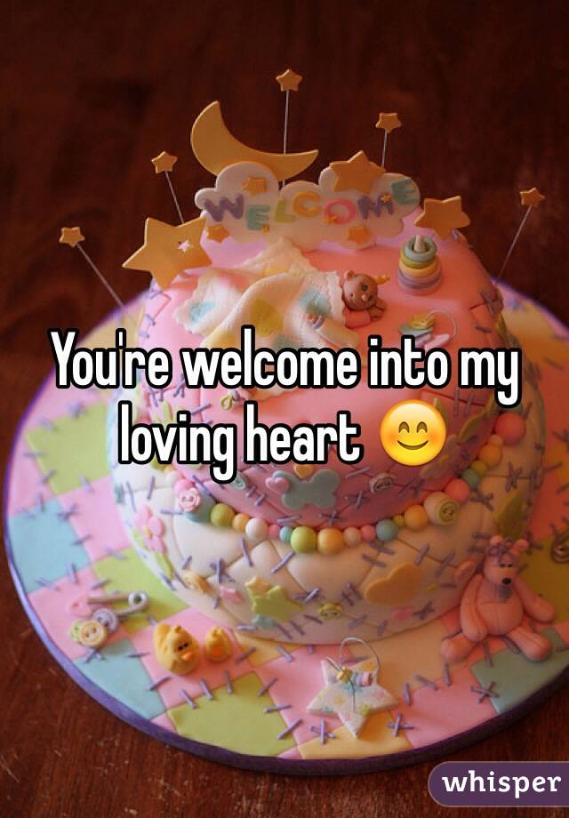 You're welcome into my loving heart 😊