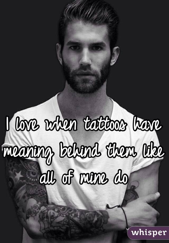 I love when tattoos have meaning behind them like all of mine do 