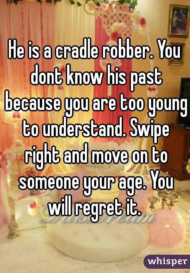 He is a cradle robber. You dont know his past because you are too young to understand. Swipe right and move on to someone your age. You will regret it. 