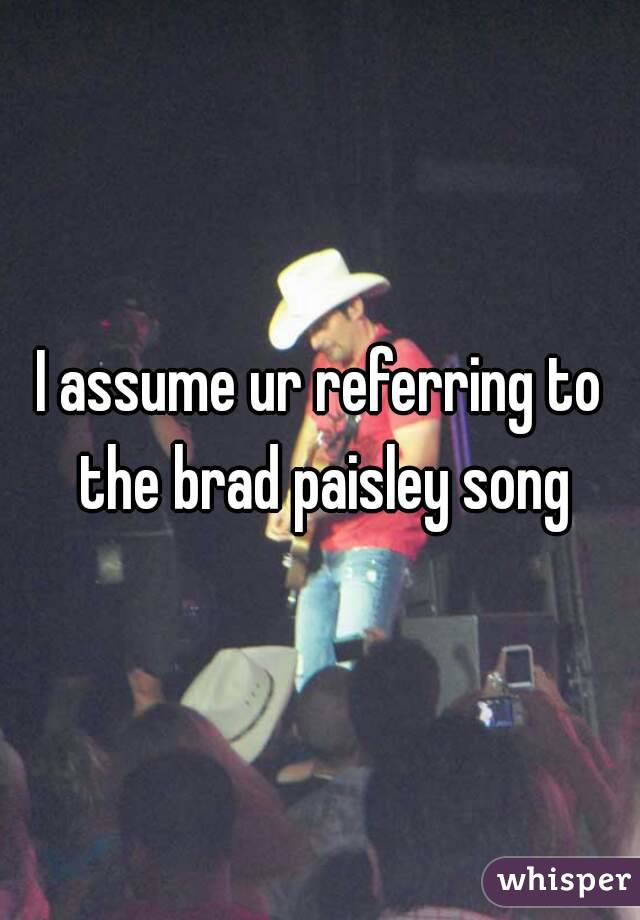 I assume ur referring to the brad paisley song
