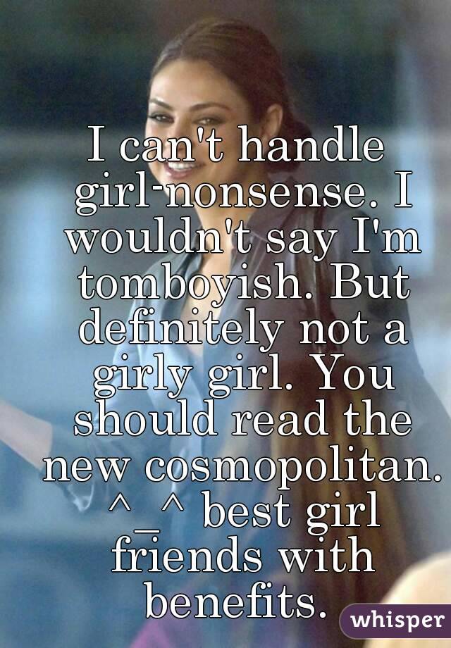 I can't handle girl-nonsense. I wouldn't say I'm tomboyish. But definitely not a girly girl. You should read the new cosmopolitan. ^_^ best girl friends with benefits. 