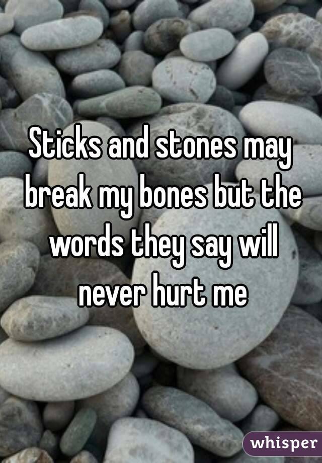 Sticks and stones may break my bones but the words they say will never hurt me