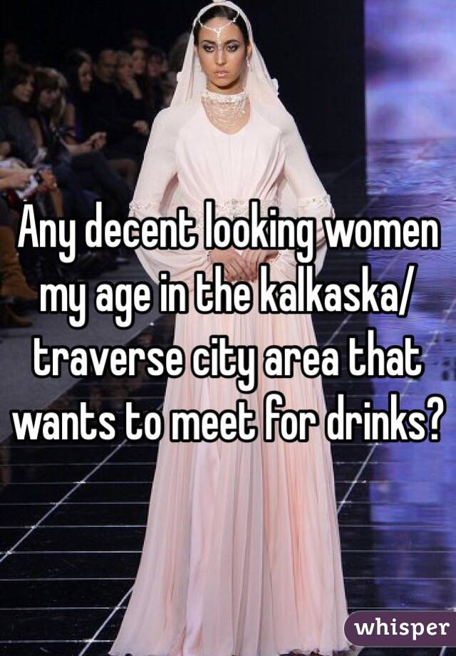 Any decent looking women my age in the kalkaska/traverse city area that wants to meet for drinks?