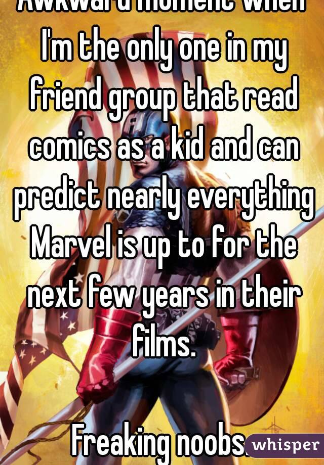 Awkward moment when I'm the only one in my friend group that read comics as a kid and can predict nearly everything Marvel is up to for the next few years in their films.

Freaking noobs.
