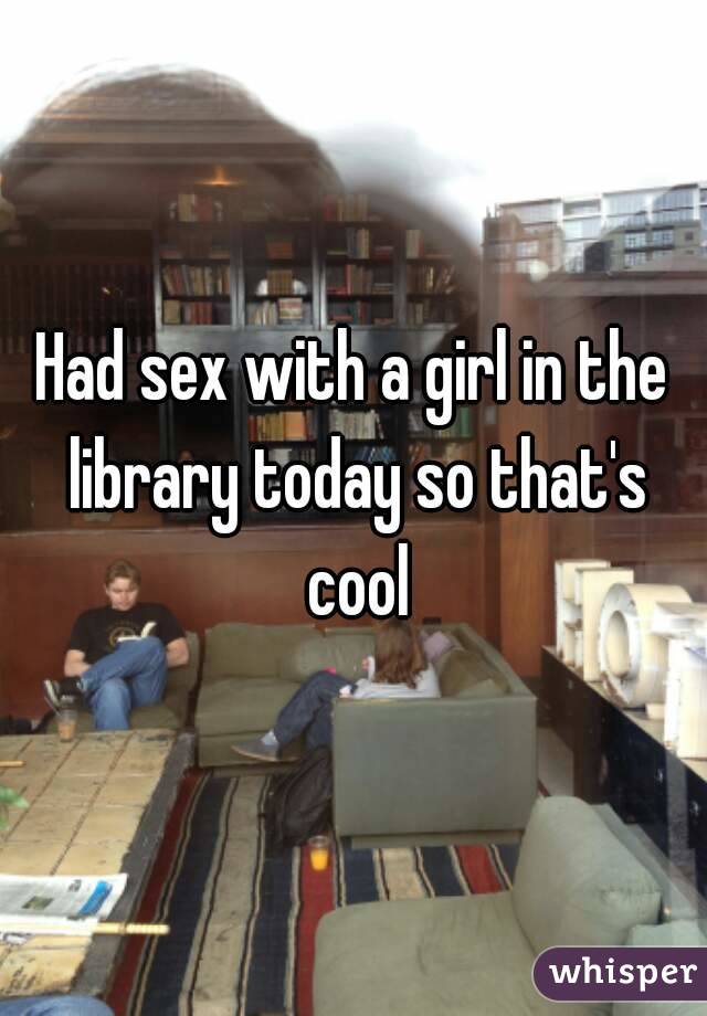 Had sex with a girl in the library today so that's cool