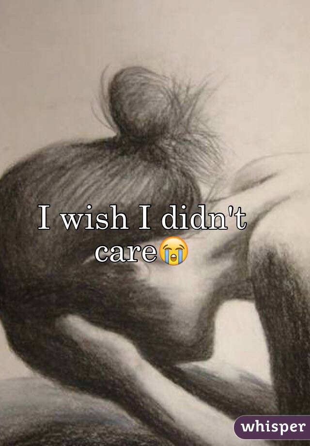 I wish I didn't care😭