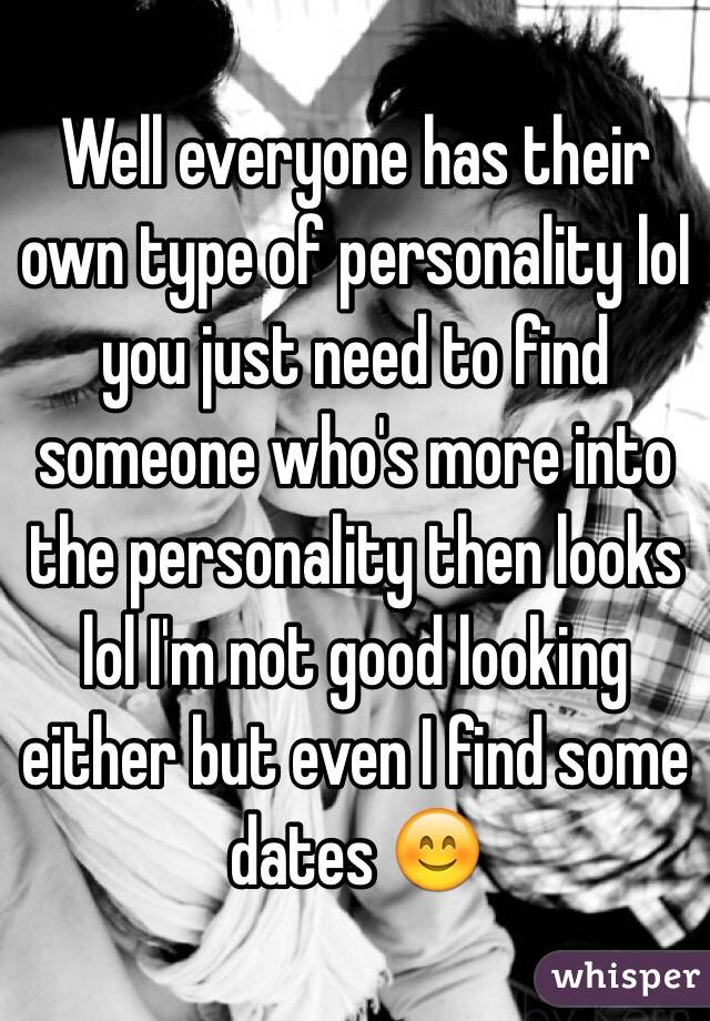 Well everyone has their own type of personality lol you just need to find someone who's more into the personality then looks lol I'm not good looking either but even I find some dates 😊
