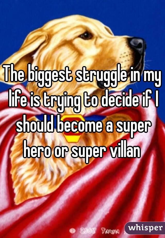 The biggest struggle in my life is trying to decide if I should become a super hero or super villan 